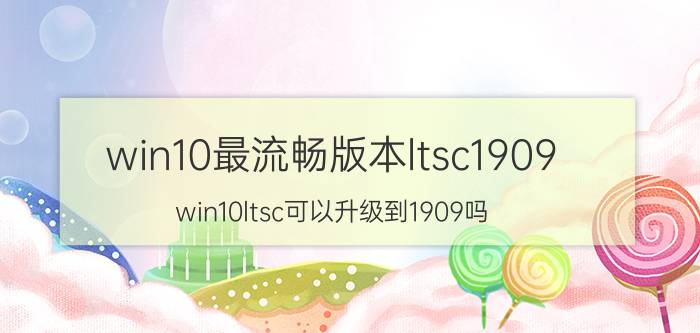 win10最流畅版本ltsc1909 win10ltsc可以升级到1909吗？